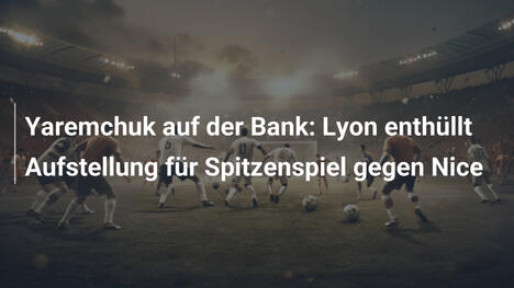 Yaremchuk auf der Bank: Lyon enthüllt Aufstellung für Spitzenspiel gegen Nice