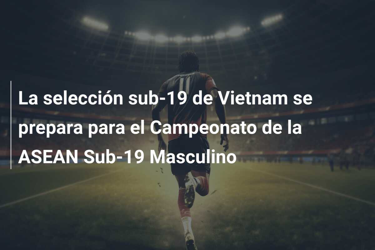 La selección sub-19 de Vietnam se prepara para el Campeonato de la ASEAN Sub-19 Masculino