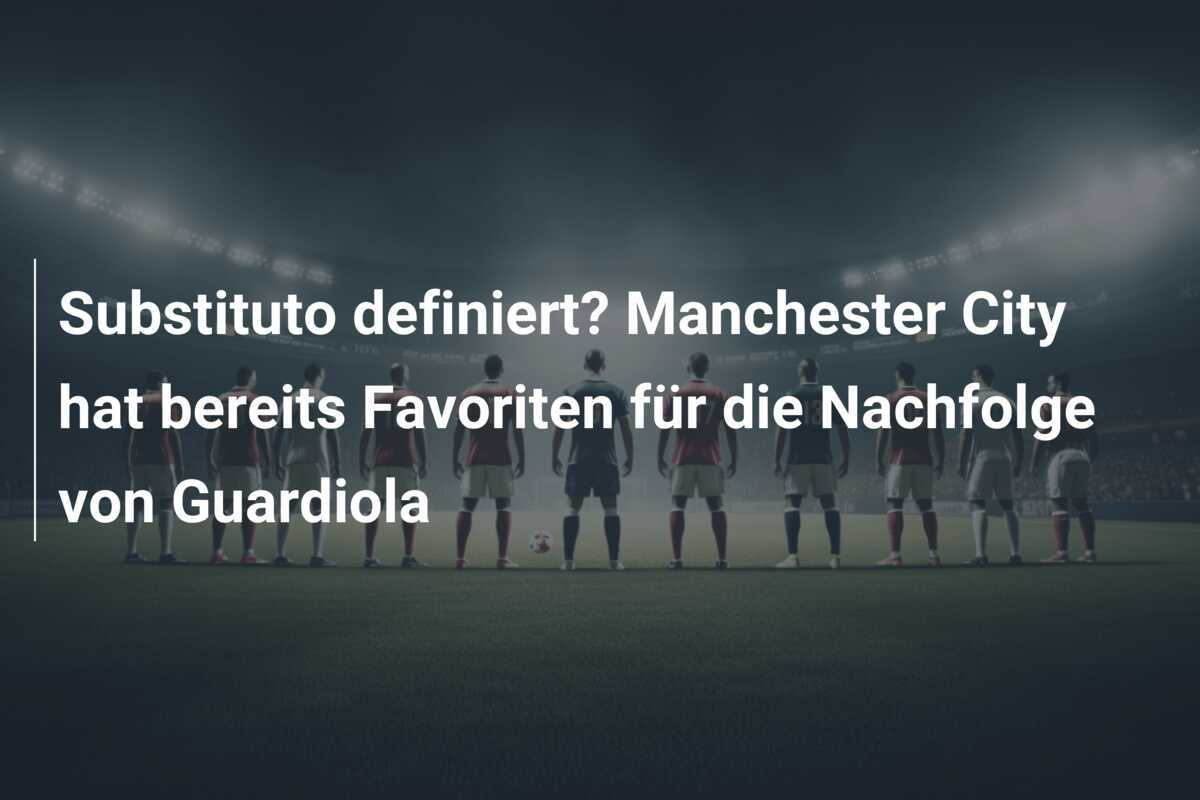 Substituto definiert? Manchester City hat bereits Favoriten für die Nachfolge von Guardiola