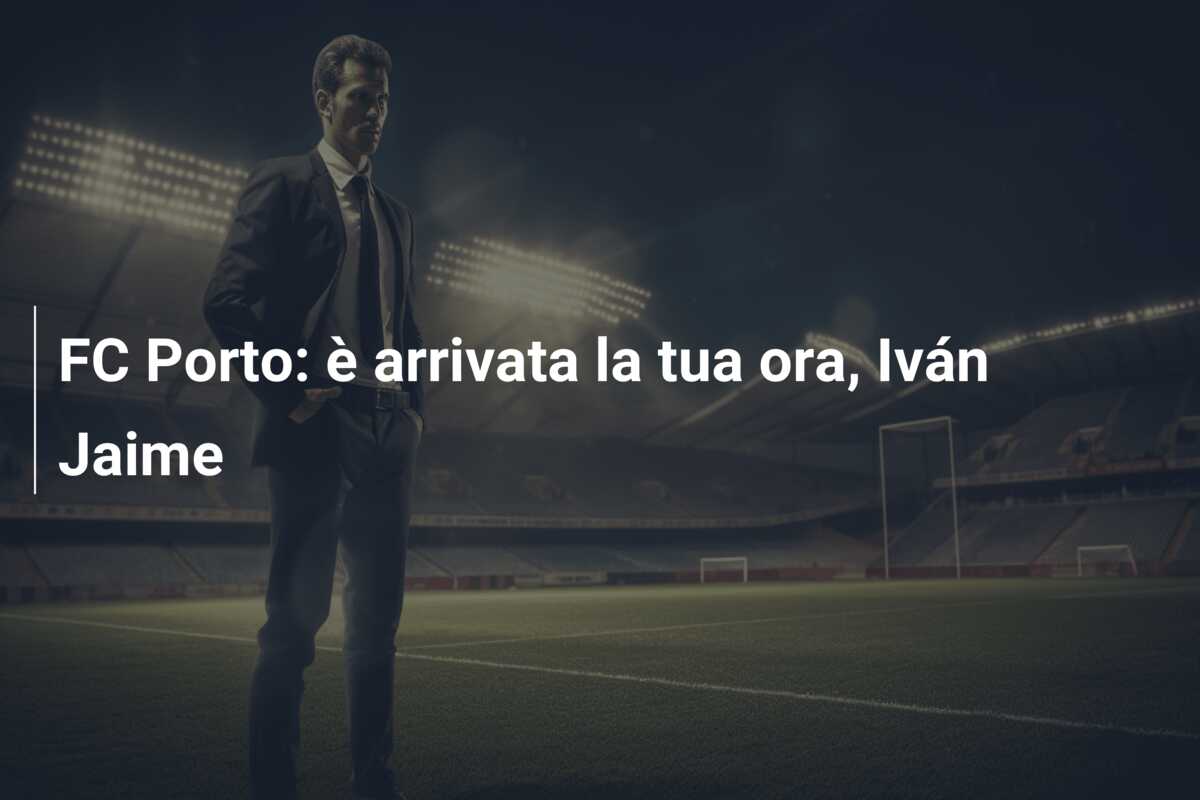 FC Porto: è arrivata la tua ora, Iván Jaime