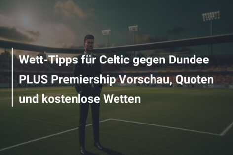 Wett-Tipps für Celtic gegen Dundee PLUS Premiership Vorschau, Quoten und kostenlose Wetten