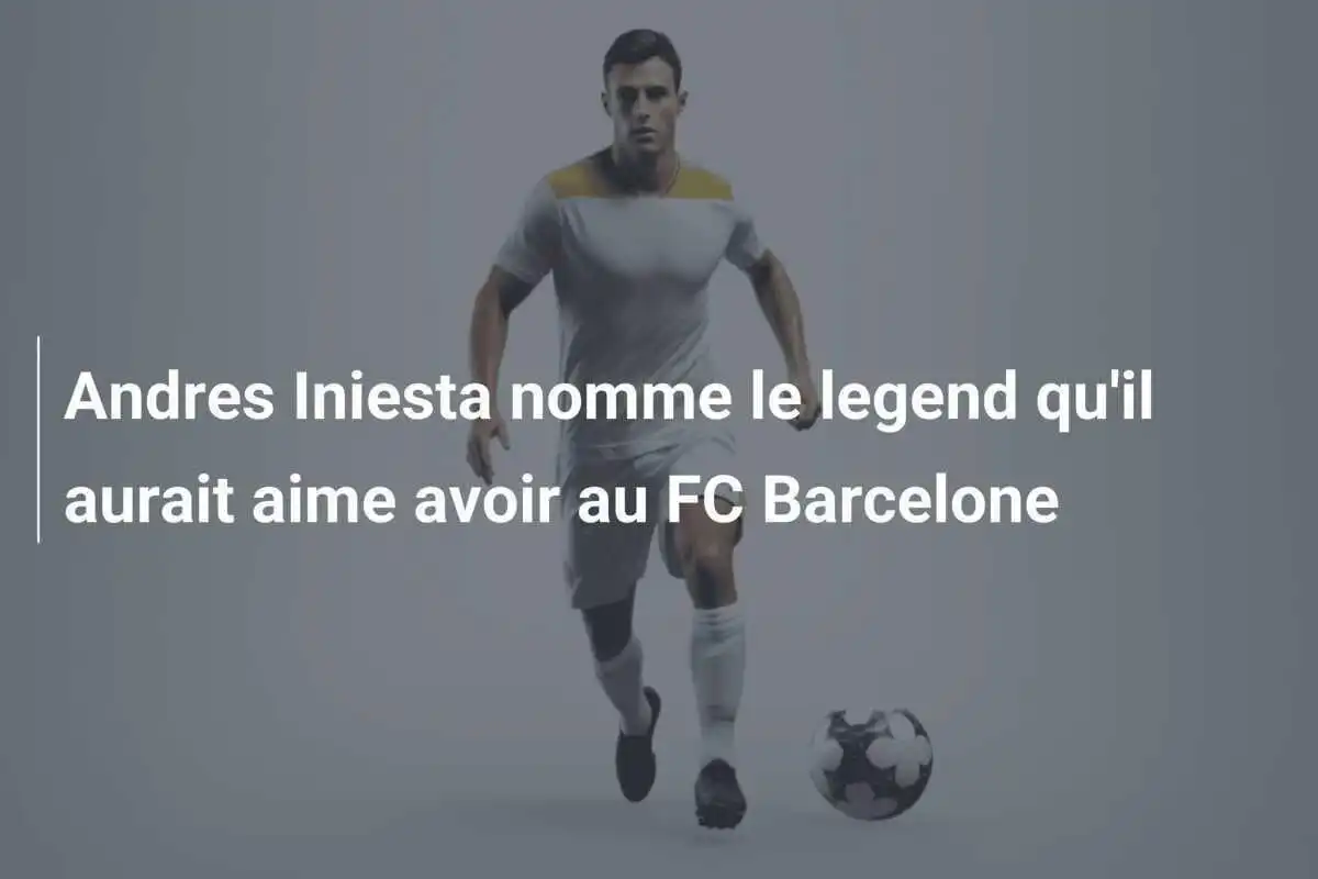 Andres Iniesta nomme le legend qu'il aurait aime avoir au FC Barcelone
