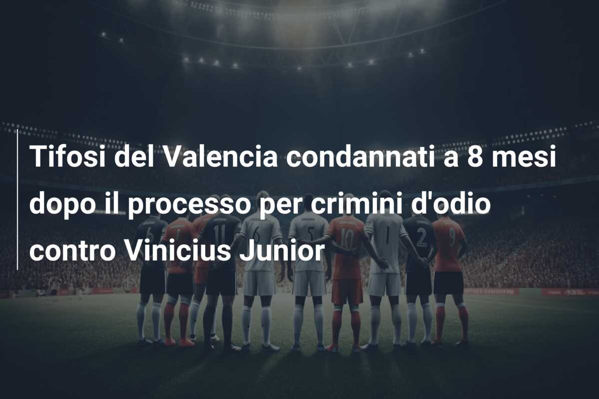 Tifosi del Valencia condannati a 8 mesi dopo il processo per crimini d’odio contro Vinicius Junior