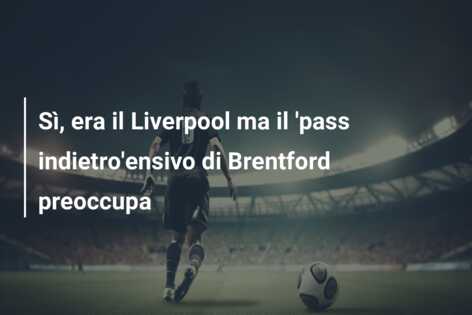 Sì, era il Liverpool ma il ‘pass indietro’ensivo di Brentford preoccupa