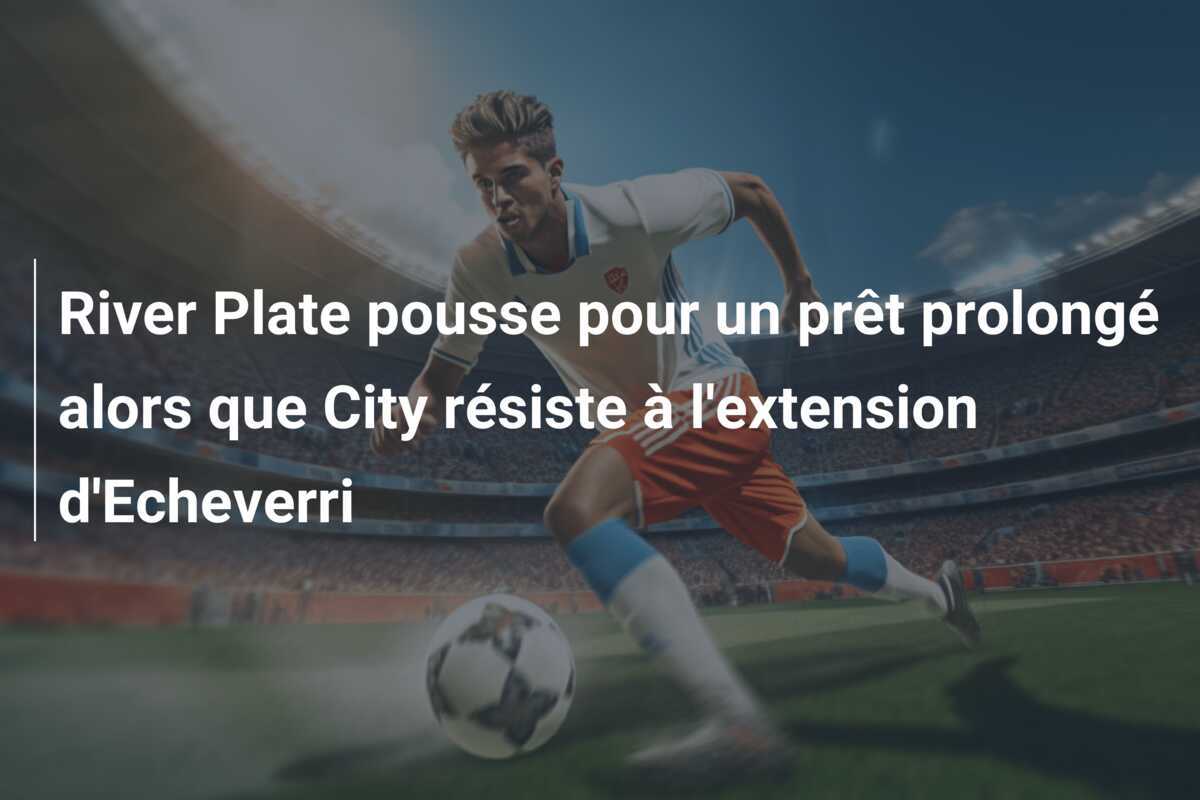 River Plate pousse pour un prêt prolongé alors que City résiste à l'extension d'Echeverri