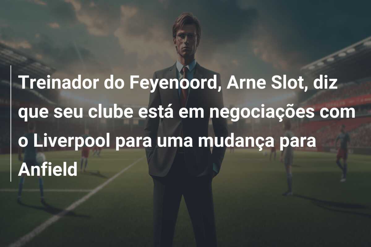 Treinador do Feyenoord, Arne Slot, diz que seu clube está em negociações com o Liverpool para uma mudança para Anfield