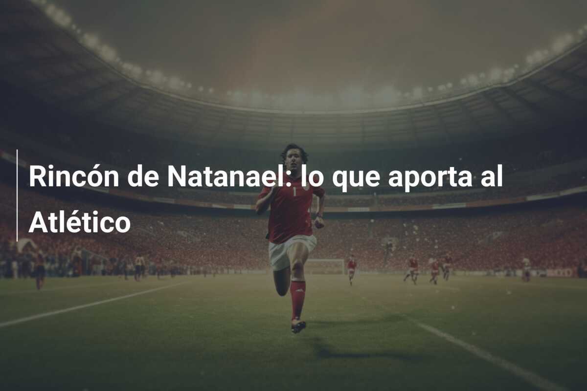 Rincón de Natanael: lo que aporta al Atlético