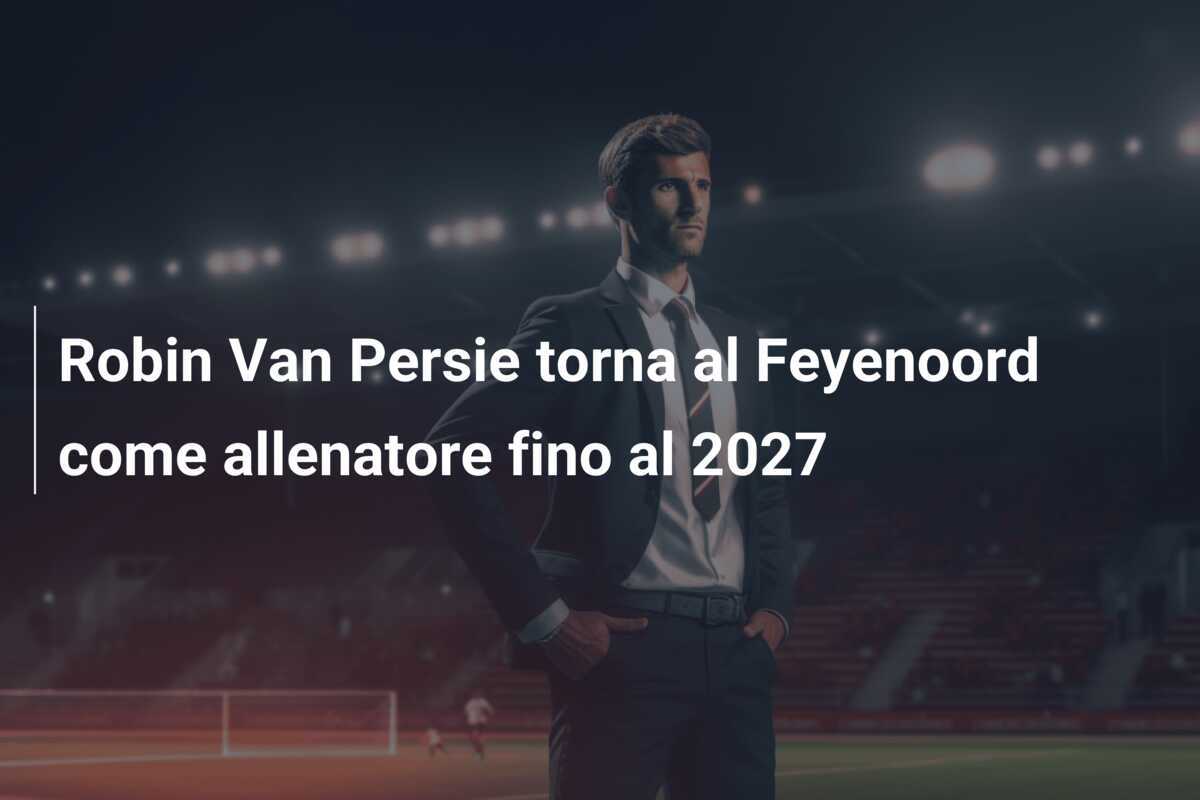 Robin Van Persie torna al Feyenoord come allenatore fino al 2027