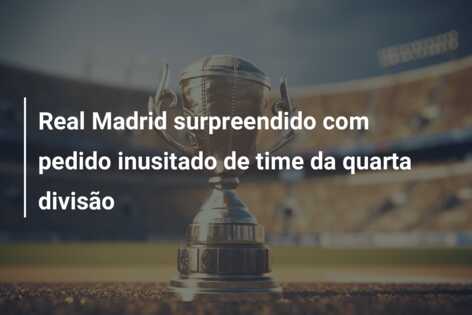 Real Madrid surpreendido com pedido inusitado de time da quarta divisão
