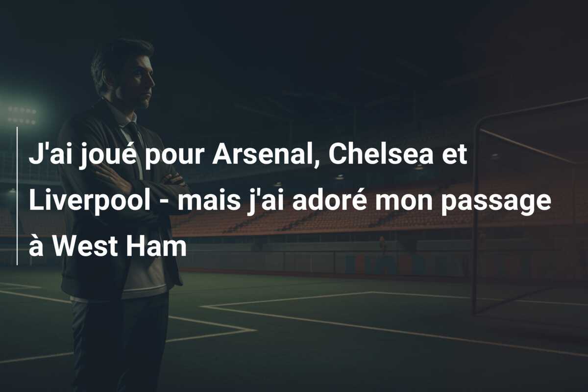 J'ai joué pour Arsenal, Chelsea et Liverpool - mais j'ai adoré mon passage à West Ham