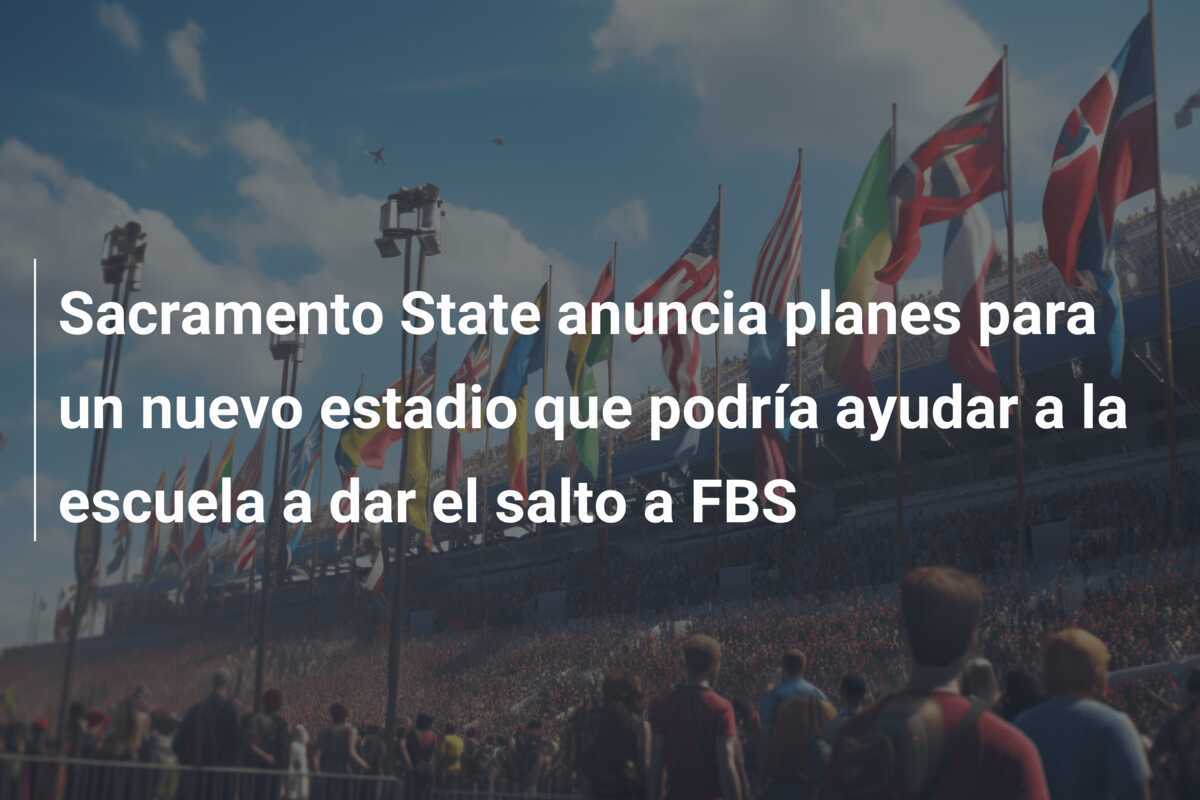 Sacramento State anuncia planes para un nuevo estadio que podría ayudar a la escuela a dar el salto a FBS