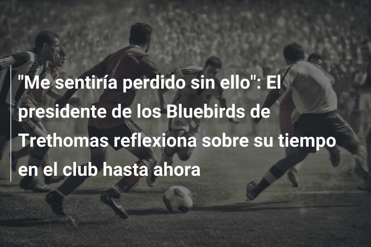 "Me sentiría perdido sin ello": El presidente de los Bluebirds de Trethomas reflexiona sobre su tiempo en el club hasta ahora