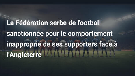 La Fédération serbe de football sanctionnée pour le comportement inapproprié de ses supporters face à l'Angleterre