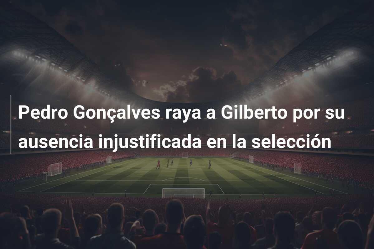 Pedro Gonçalves raya a Gilberto por su ausencia injustificada en la selección