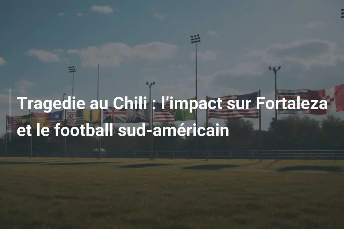 Tragedie au Chili : l’impact sur Fortaleza et le football sud-américain