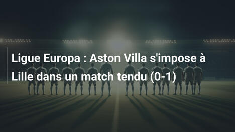 Ligue Europa : Aston Villa s'impose à Lille dans un match tendu (0-1)