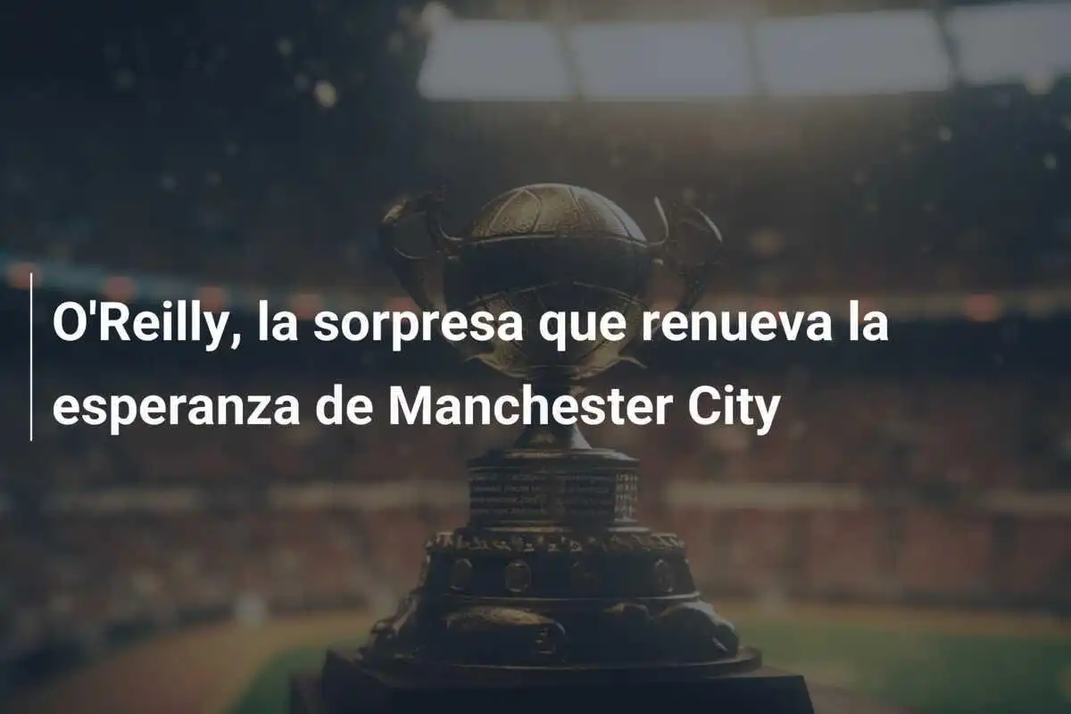 O'Reilly, la sorpresa que renueva la esperanza de Manchester City