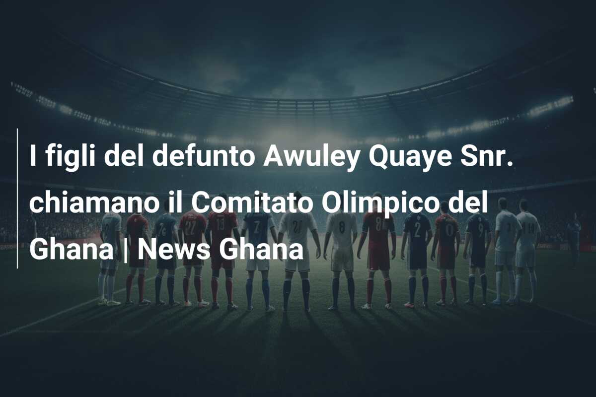 I figli del defunto Awuley Quaye Snr. chiamano il Comitato Olimpico del Ghana | News Ghana