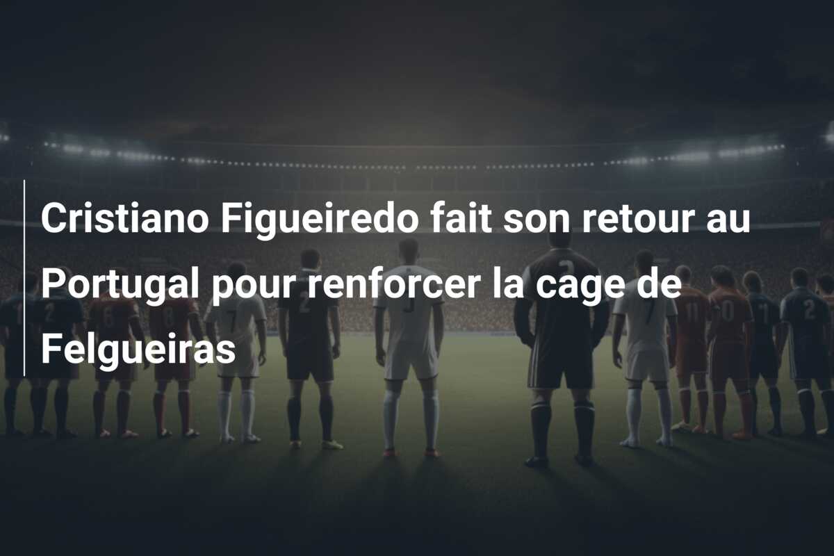 Cristiano Figueiredo fait son retour au Portugal pour renforcer la cage de Felgueiras