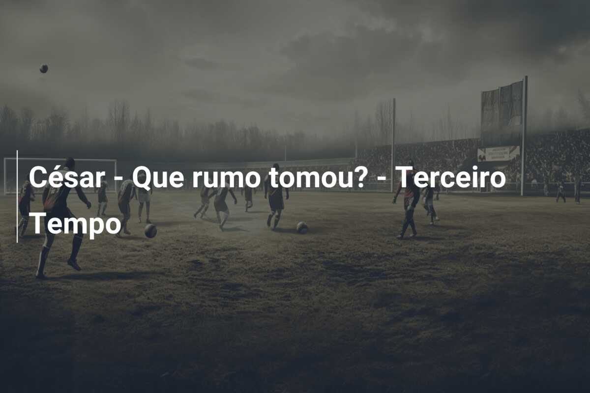 César – Que rumo tomou? – Terceiro Tempo