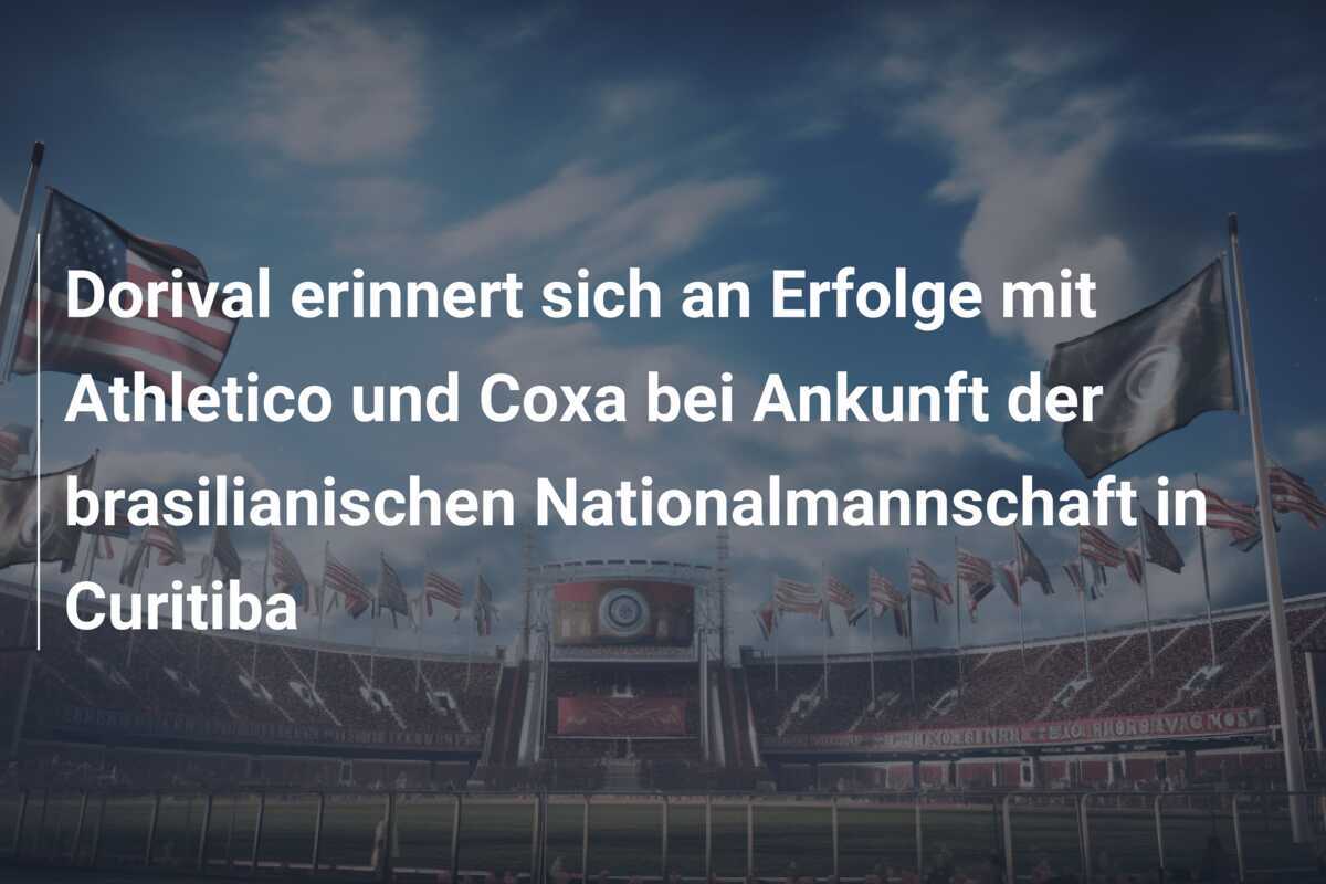 Dorival erinnert sich an Erfolge mit Athletico und Coxa bei Ankunft der brasilianischen Nationalmannschaft in Curitiba