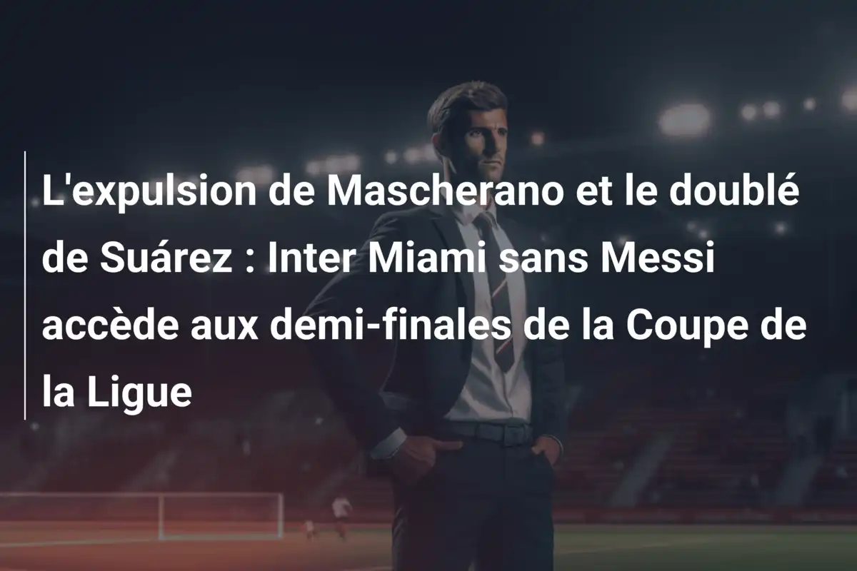 L'expulsion de Mascherano et le doublé de Suárez : Inter Miami sans Messi accède aux demi-finales de la Coupe de la Ligue