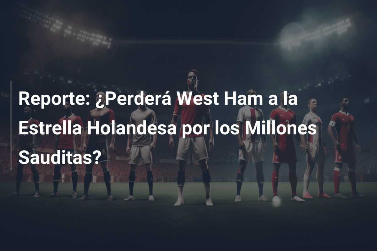 Reporte: ¿Perderá West Ham a la Estrella Holandesa por los Millones Sauditas?