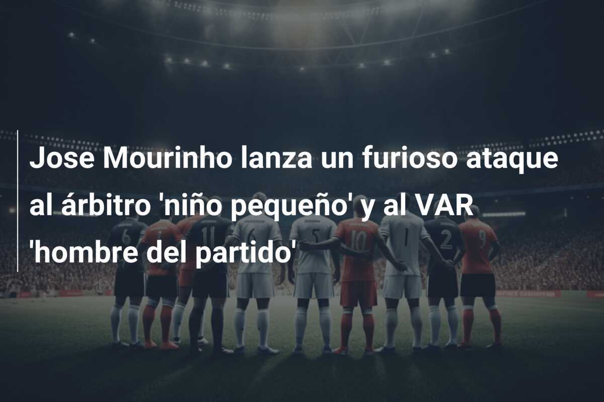 Jose Mourinho lanza un furioso ataque al árbitro 'niño pequeño' y al VAR 'hombre del partido'