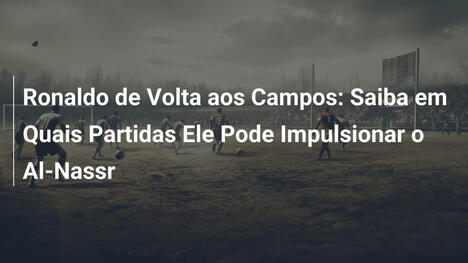 Ronaldo de Volta aos Campos: Saiba em Quais Partidas Ele Pode Impulsionar o Al-Nassr