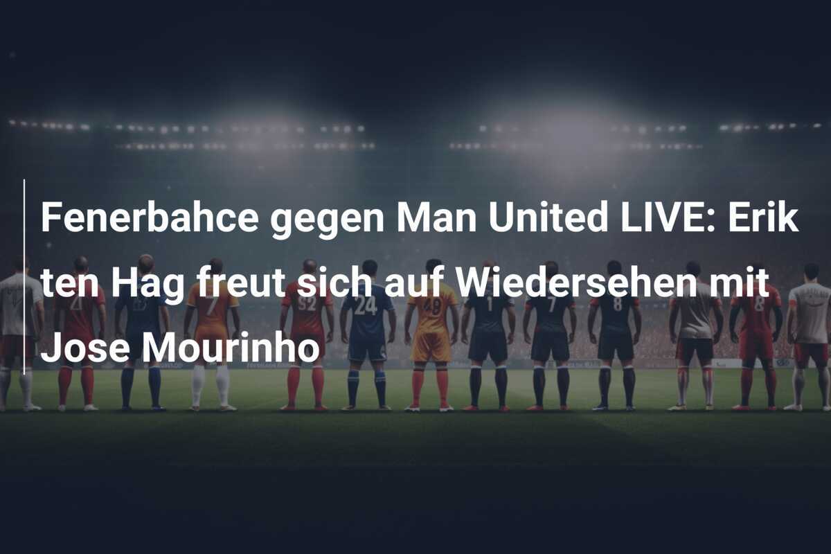 Fenerbahce gegen Man United LIVE: Erik ten Hag freut sich auf Wiedersehen mit Jose Mourinho
