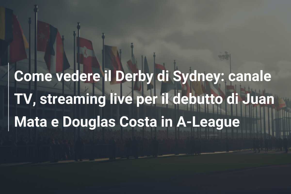 Come vedere il Derby di Sydney: canale TV, streaming live per il debutto di Juan Mata e Douglas Costa in A-League