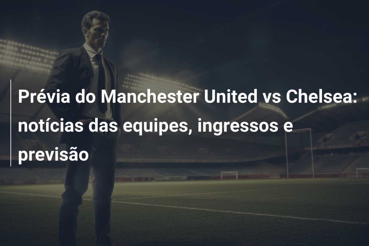 Prévia do Manchester United vs Chelsea: notícias das equipes, ingressos e previsão