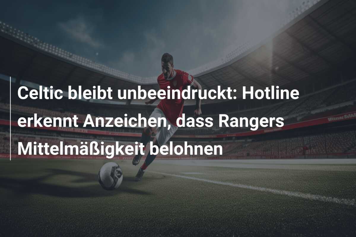 Celtic bleibt unbeeindruckt: Hotline erkennt Anzeichen, dass Rangers Mittelmäßigkeit belohnen