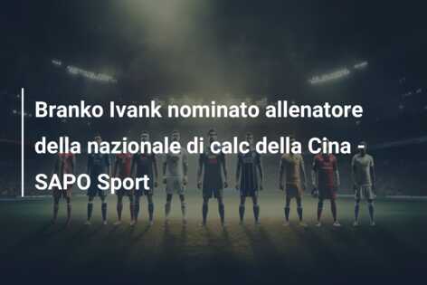 Branko Ivank nominato allenatore della nazionale di calc della Cina – SAPO Sport