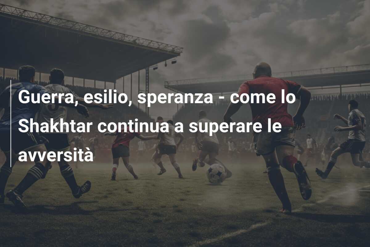 Guerra, esilio, speranza - come lo Shakhtar continua a superare le avversità