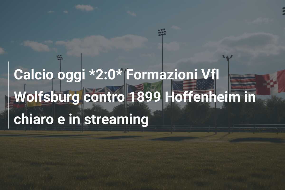 Calcio oggi *2:0* Formazioni Vfl Wolfsburg contro 1899 Hoffenheim in chiaro e in streaming