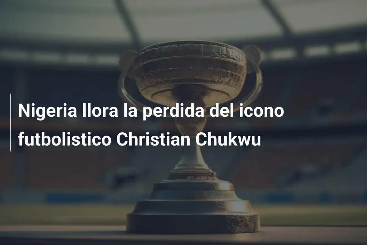 Nigeria llora la perdida del icono futbolistico Christian Chukwu
