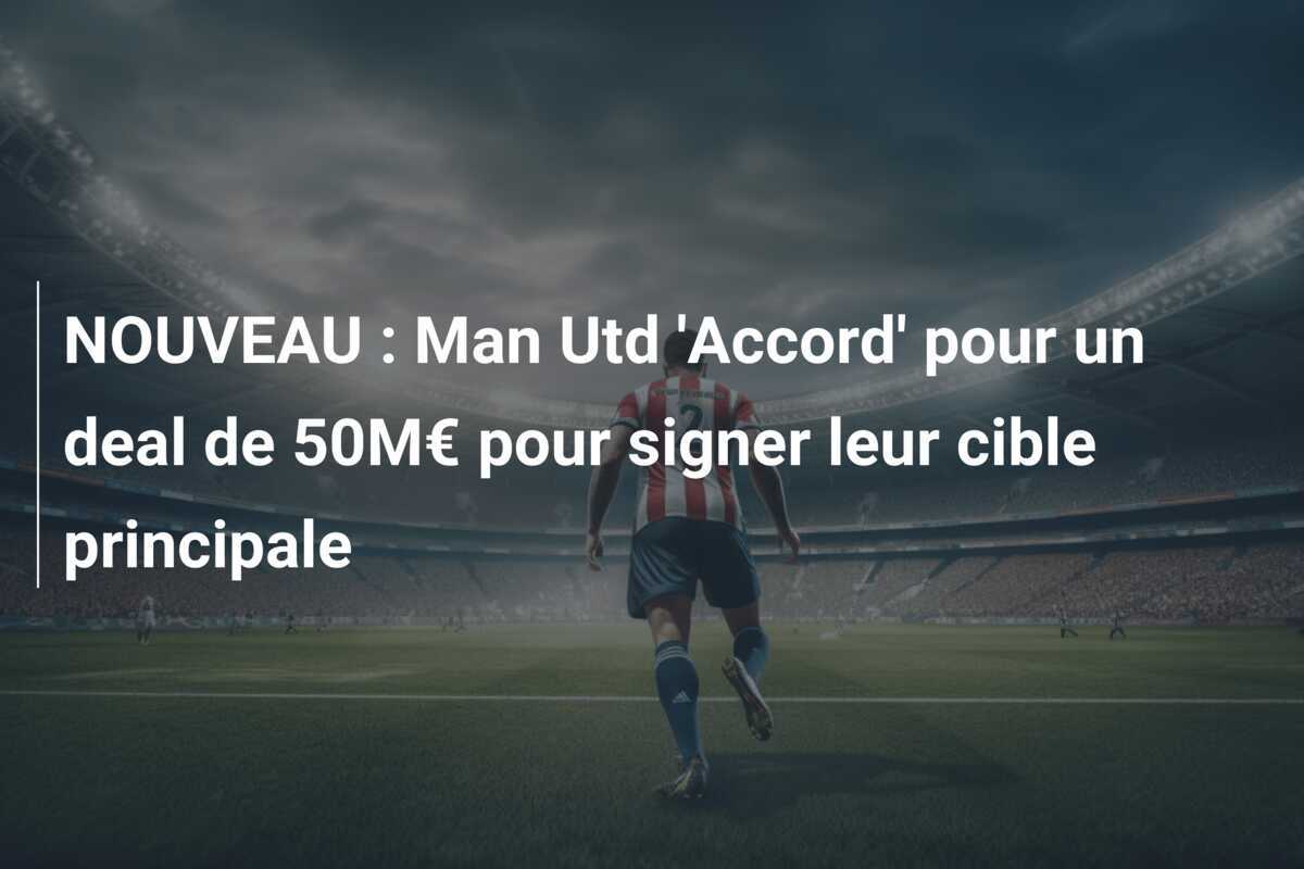 NOUVEAU : Man Utd ‘Accord’ pour un deal de 50M€ pour signer leur cible principale