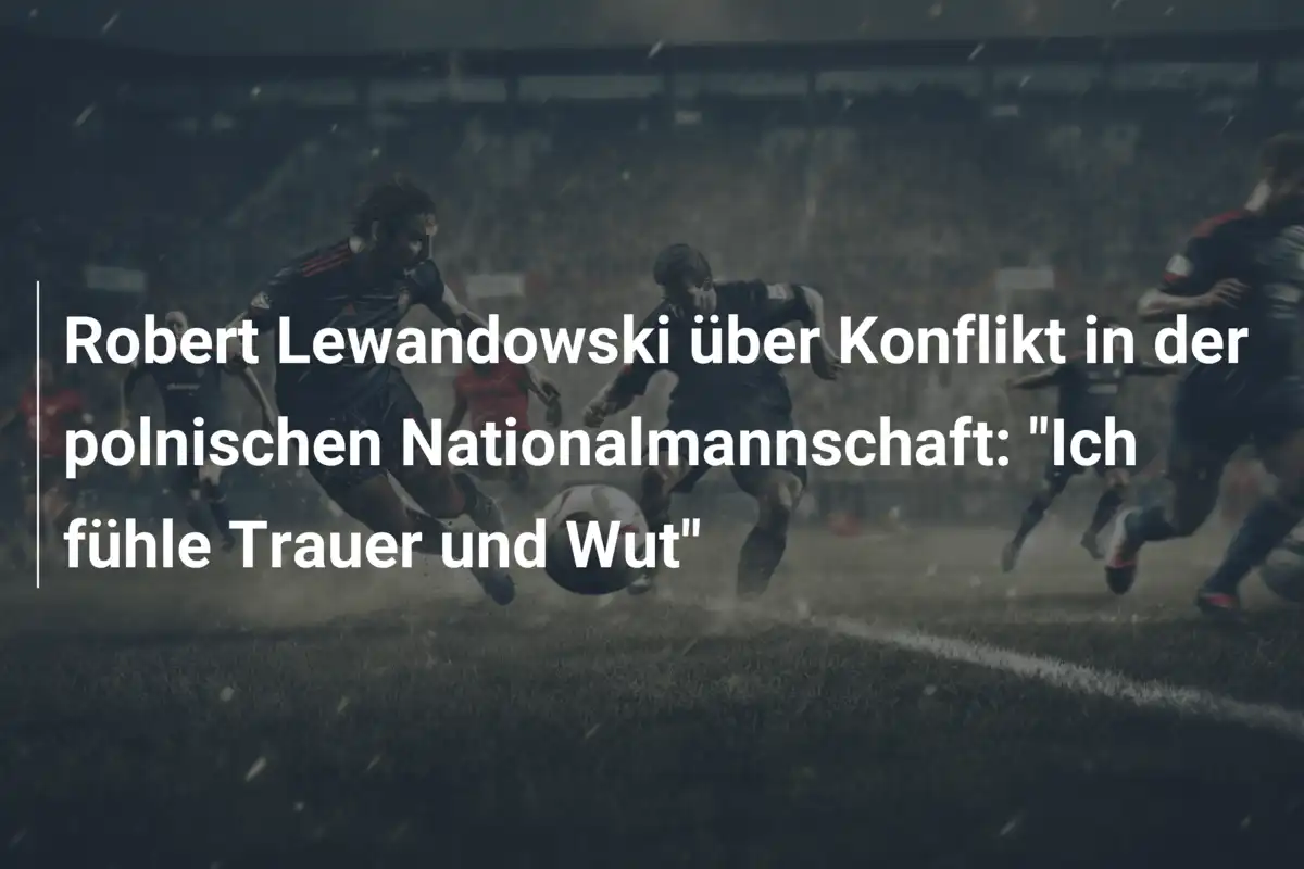 Robert Lewandowski über Konflikt in der polnischen Nationalmannschaft: "Ich fühle Trauer und Wut"
