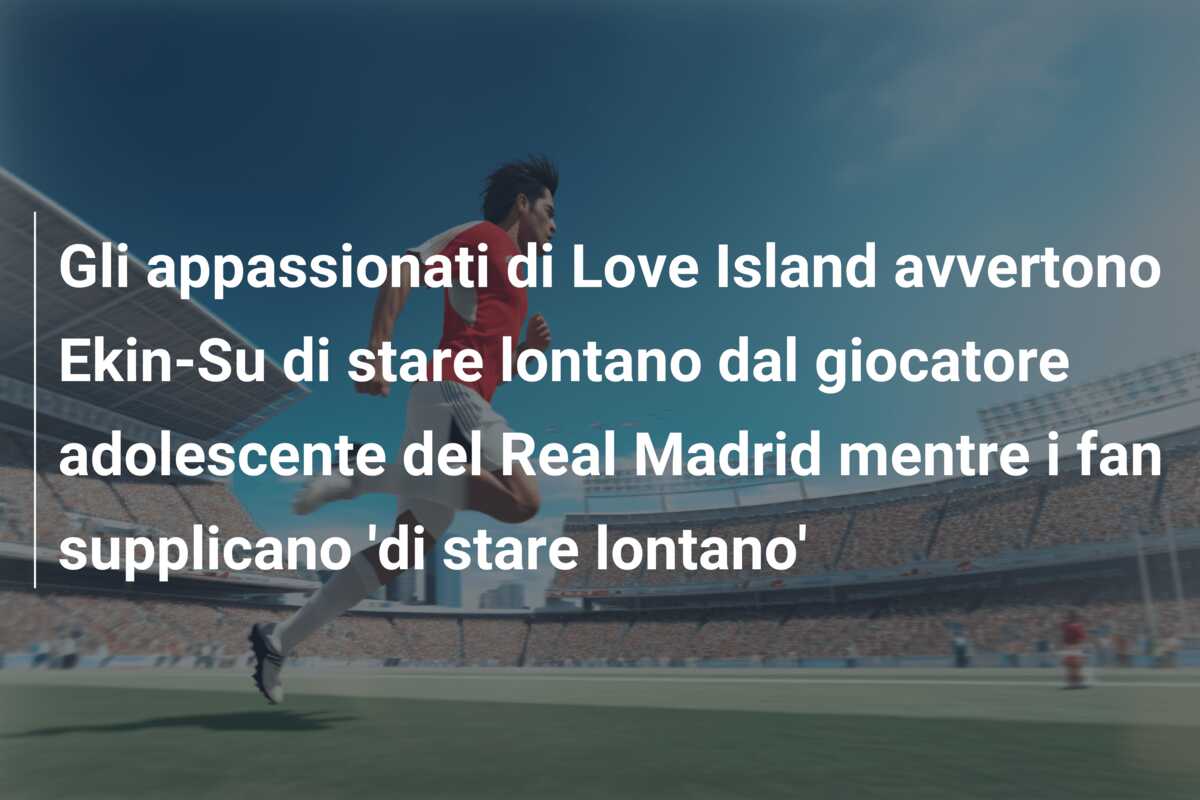 Gli appassionati di Love Island avvertono Ekin-Su di stare lontano dal giocatore adolescente del Real Madrid mentre i fan supplicano ‘di stare lontano’