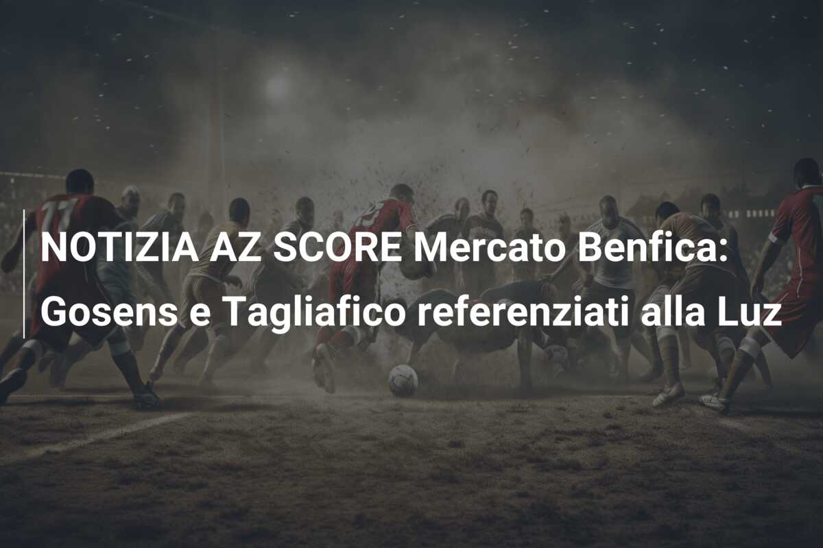 NOTIZIA AZ SCORE Mercato Benfica: Gosens e Tagliafico referenziati alla Luz