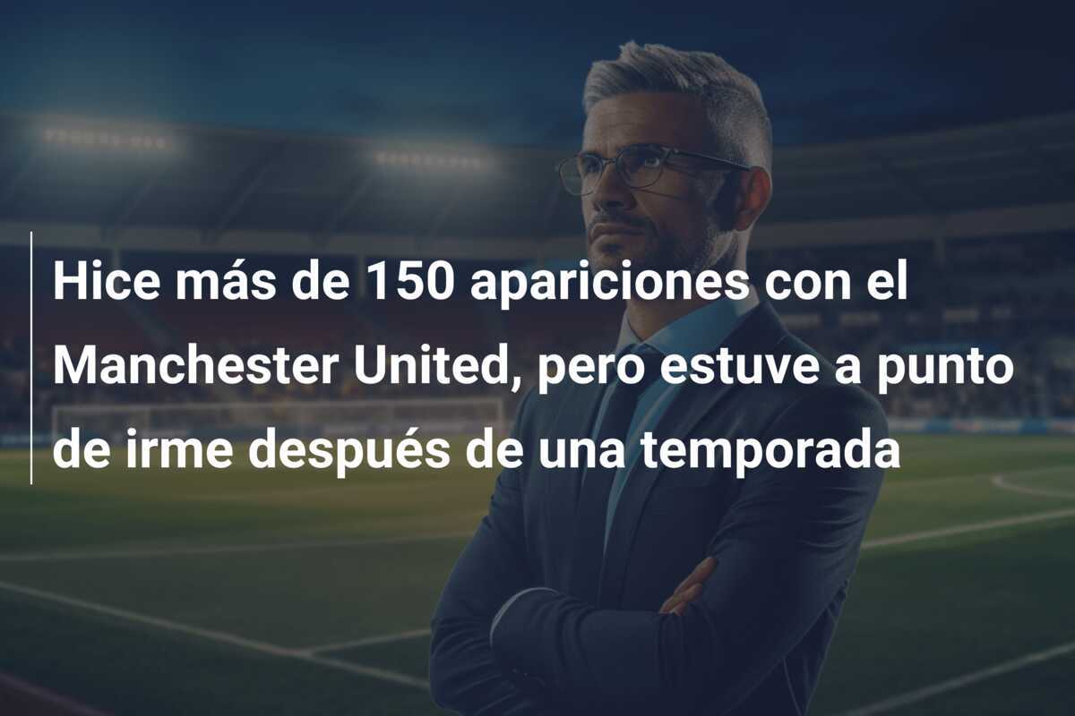 Hice más de 150 apariciones con el Manchester United, pero estuve a punto de irme después de una temporada