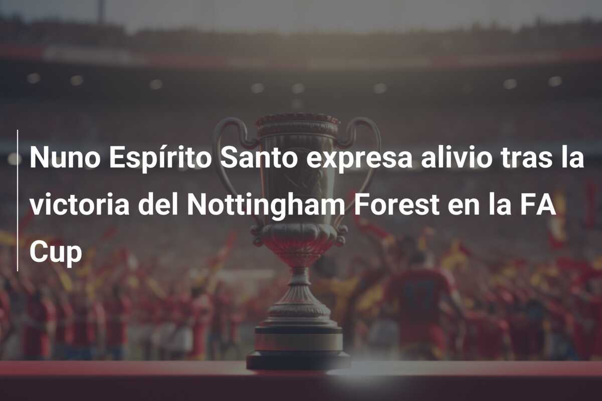 Nuno Espírito Santo expresa alivio tras la victoria del Nottingham Forest en la FA Cup