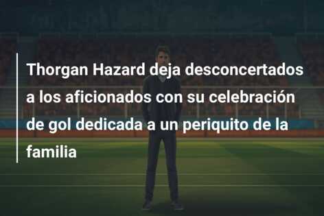 Thorgan Hazard deja desconcertados a los aficionados con su celebración de gol dedicada a un periquito de la familia