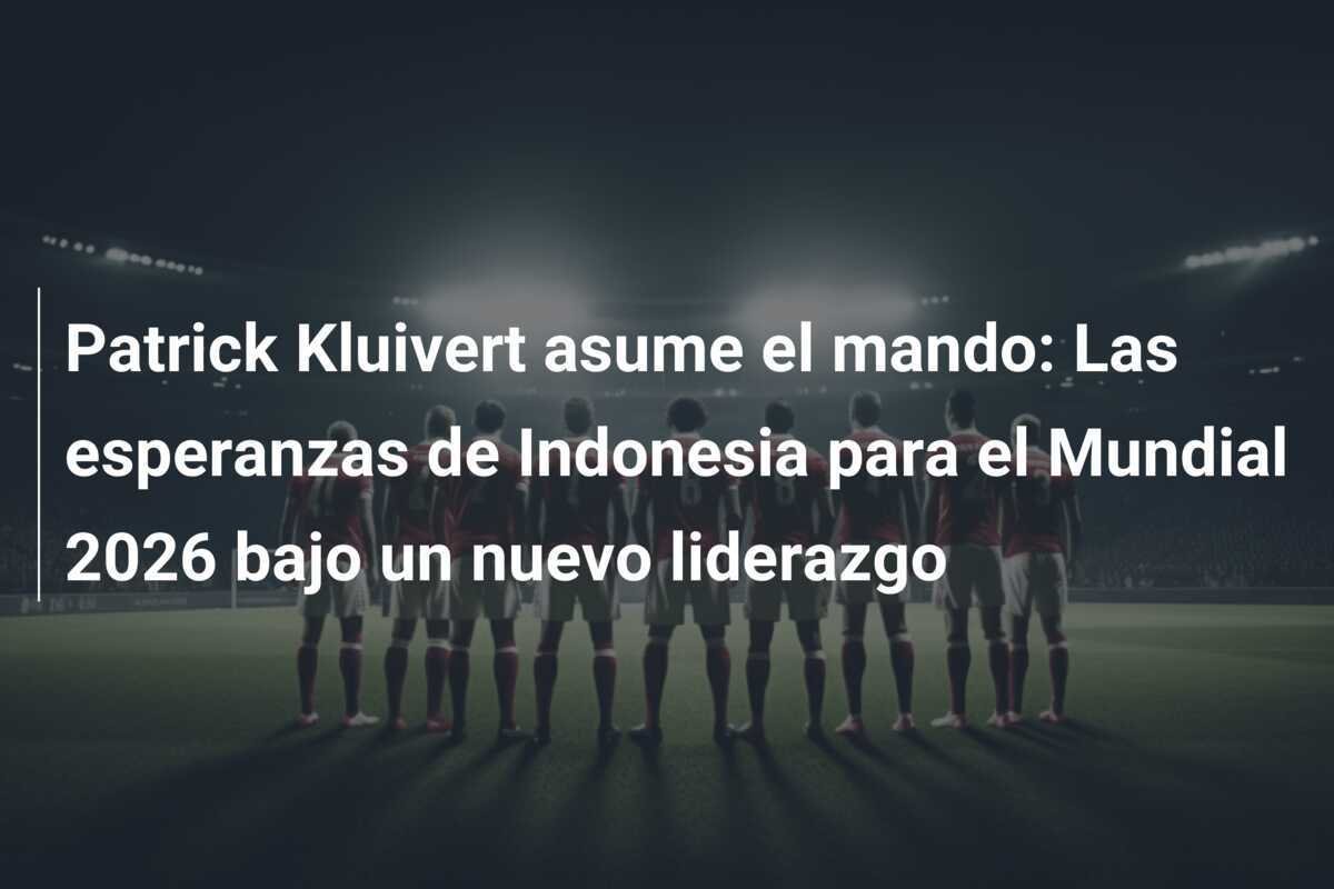 Patrick Kluivert asume el mando: Las esperanzas de Indonesia para el Mundial 2026 bajo un nuevo liderazgo