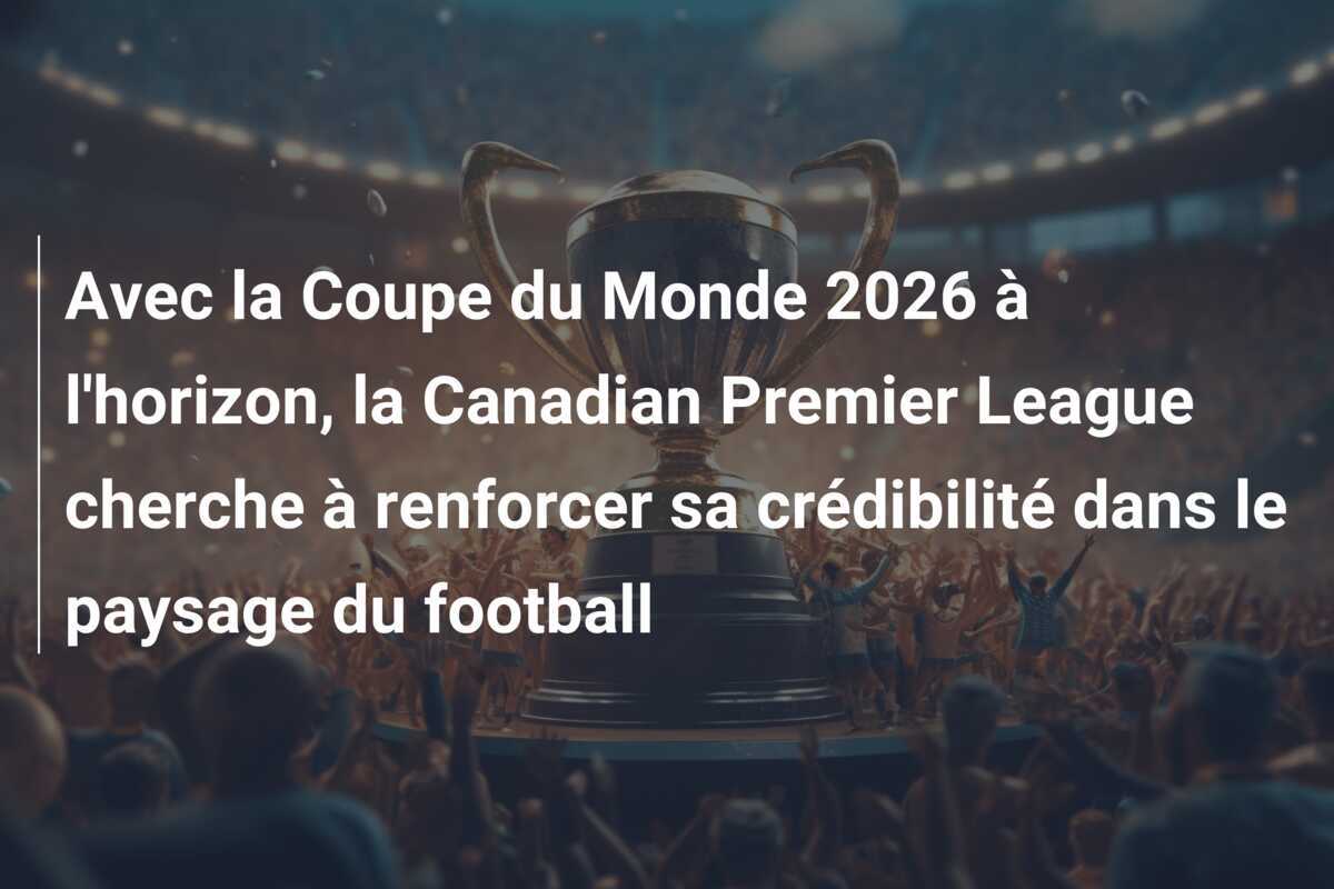 Avec la Coupe du Monde 2026 à l'horizon, la Canadian Premier League cherche à renforcer sa crédibilité dans le paysage du football
