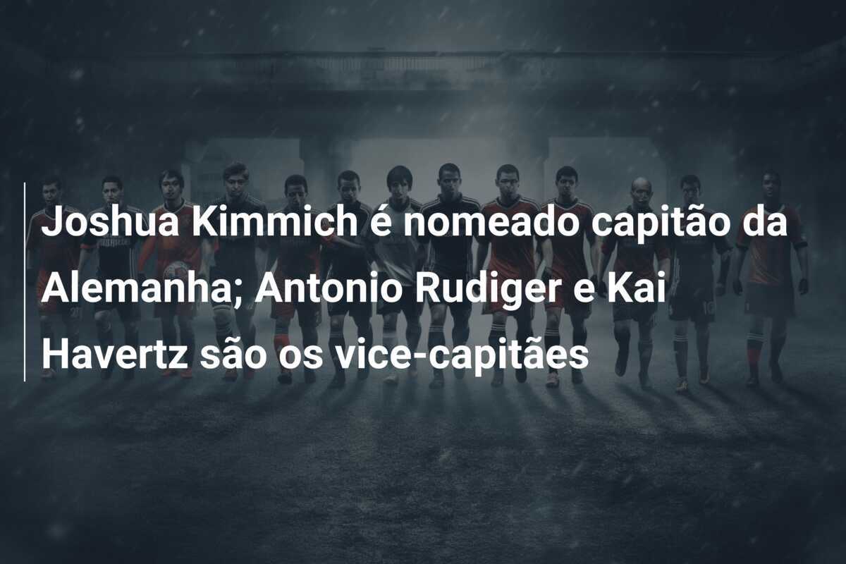 Joshua Kimmich é nomeado capitão da Alemanha; Antonio Rudiger e Kai Havertz são os vice-capitães