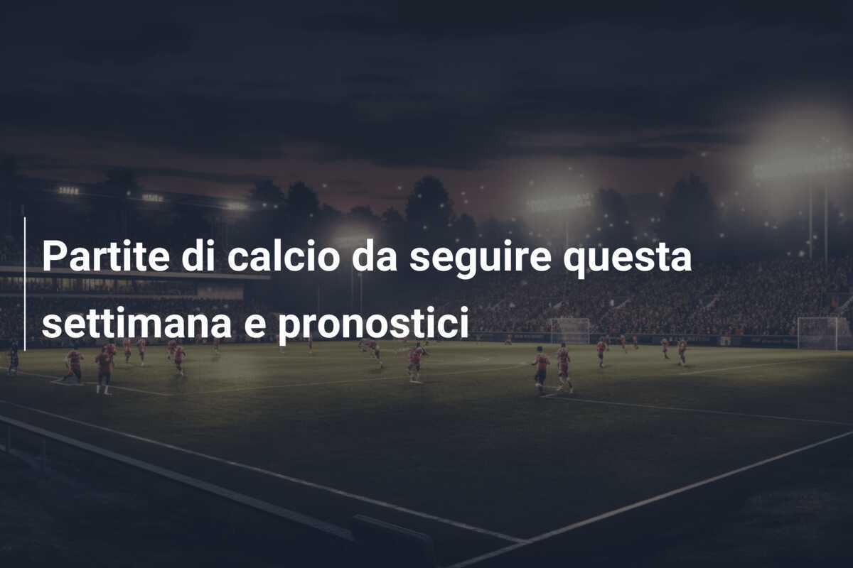 Partite di calcio da seguire questa settimana e pronostici