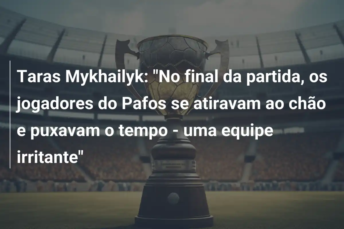 Taras Mykhailyk: "No final da partida, os jogadores do Pafos se atiravam ao chão e puxavam o tempo - uma equipe irritante"
