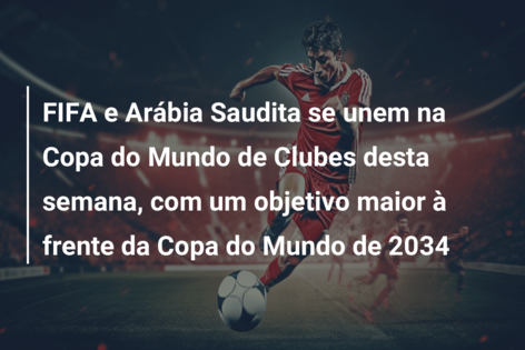 FIFA e Arábia Saudita se unem na Copa do Mundo de Clubes desta semana, com um objetivo maior à frente da Copa do Mundo de 2034